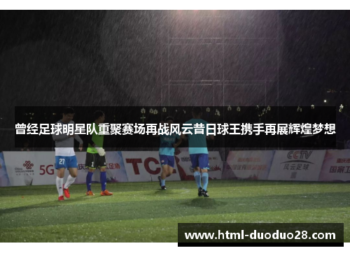 曾经足球明星队重聚赛场再战风云昔日球王携手再展辉煌梦想 曾经足球明星队重聚赛场再战风云昔日球王携手再展辉煌梦想