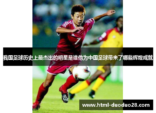 我国足球历史上最杰出的明星是谁他为中国足球带来了哪些辉煌成就 我国足球历史上最杰出的明星是谁他为中国足球带来了哪些辉煌成就