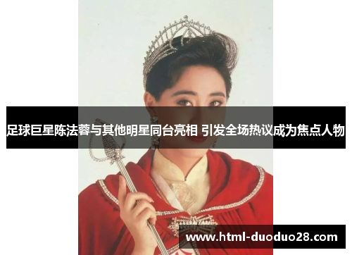 足球巨星陈法蓉与其他明星同台亮相 引发全场热议成为焦点人物 足球巨星陈法蓉与其他明星同台亮相 引发全场热议成为焦点人物