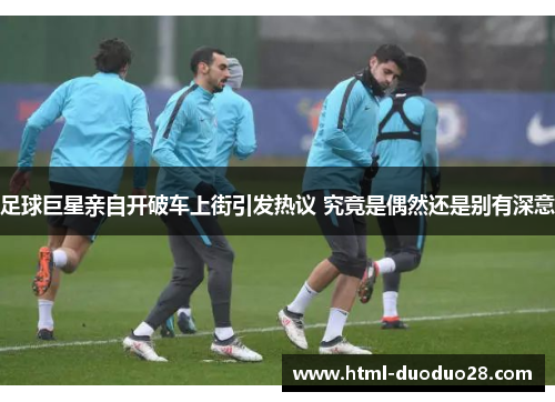 足球巨星亲自开破车上街引发热议 究竟是偶然还是别有深意 足球巨星亲自开破车上街引发热议 究竟是偶然还是别有深意