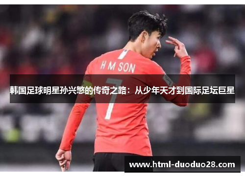 韩国足球明星孙兴慜的传奇之路:从少年天才到国际足坛巨星 韩国足球明星孙兴慜的传奇之路:从少年天才到国际足坛巨星