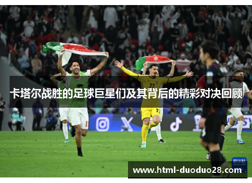 卡塔尔战胜的足球巨星们及其背后的精彩对决回顾 卡塔尔战胜的足球巨星们及其背后的精彩对决回顾