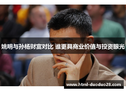 姚明与孙杨财富对比 谁更具商业价值与投资眼光 姚明与孙杨财富对比 谁更具商业价值与投资眼光