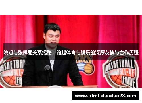 姚明与张凯丽关系揭秘:跨越体育与娱乐的深厚友情与合作历程 姚明与张凯丽关系揭秘:跨越体育与娱乐的深厚友情与合作历程