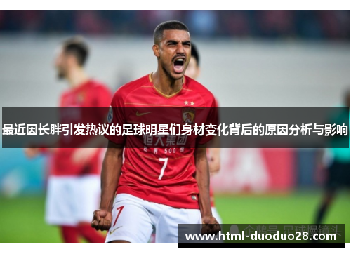 最近因长胖引发热议的足球明星们身材变化背后的原因分析与影响 最近因长胖引发热议的足球明星们身材变化背后的原因分析与影响