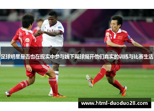 足球明星是否也在现实中参与线下踢球揭开他们真实的训练与比赛生活 足球明星是否也在现实中参与线下踢球揭开他们真实的训练与比赛生活