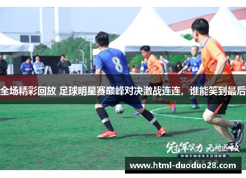 全场精彩回放 足球明星赛巅峰对决激战连连,谁能笑到最后 全场精彩回放 足球明星赛巅峰对决激战连连,谁能笑到最后
