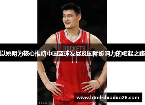 以姚明为核心推动中国篮球发展及国际影响力的崛起之路 以姚明为核心推动中国篮球发展及国际影响力的崛起之路