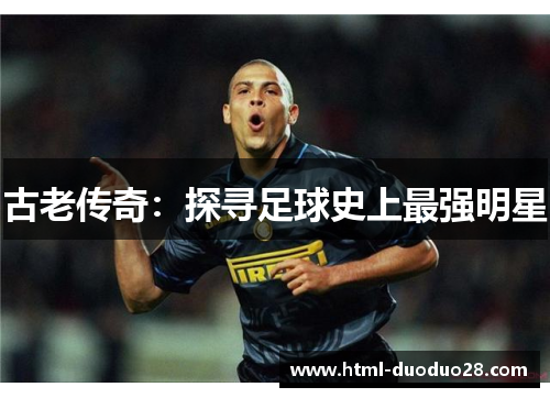 古老传奇:探寻足球史上最强明星 古老传奇:探寻足球史上最强明星