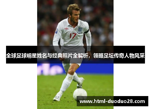 全球足球明星姓名与经典照片全解析,领略足坛传奇人物风采 全球足球明星姓名与经典照片全解析,领略足坛传奇人物风采