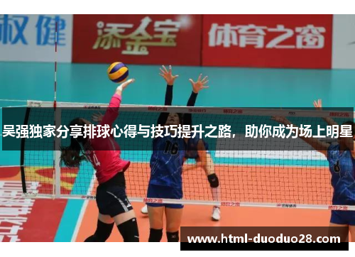 吴强独家分享排球心得与技巧提升之路，助你成为场上明星