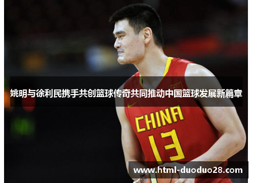 姚明与徐利民携手共创篮球传奇共同推动中国篮球发展新篇章
