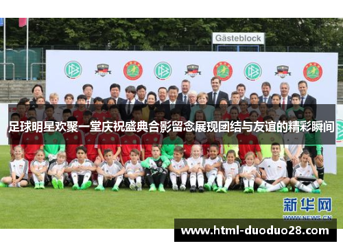 足球明星欢聚一堂庆祝盛典合影留念展现团结与友谊的精彩瞬间