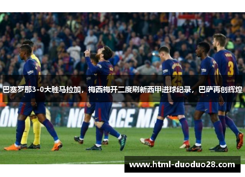 巴塞罗那3-0大胜马拉加，梅西梅开二度刷新西甲进球纪录，巴萨再创辉煌