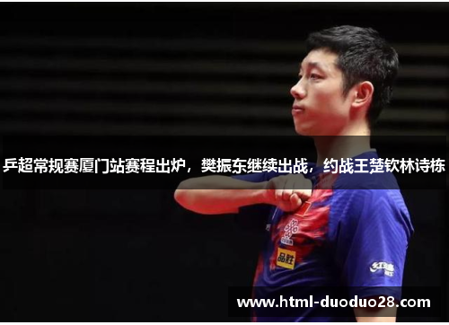 乒超常规赛厦门站赛程出炉，樊振东继续出战，约战王楚钦林诗栋