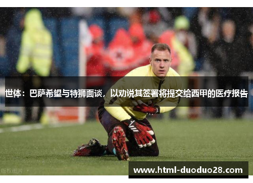 世体:巴萨希望与特狮面谈,以劝说其签署将提交给西甲的医疗报告 世体:巴萨希望与特狮面谈,以劝说其签署将提交给西甲的医疗报告