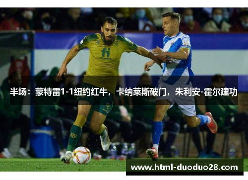 半场:蒙特雷1-1纽约红牛,卡纳莱斯破门,朱利安-霍尔建功 半场:蒙特雷1-1纽约红牛,卡纳莱斯破门,朱利安-霍尔建功