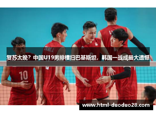 复苏太晚？中国U19男排横扫巴基斯坦，韩国一战成最大遗憾