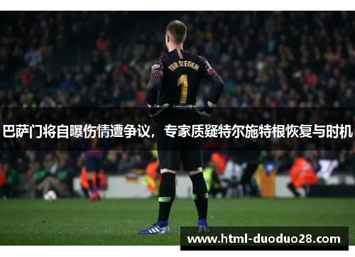 巴萨门将自曝伤情遭争议，专家质疑特尔施特根恢复与时机