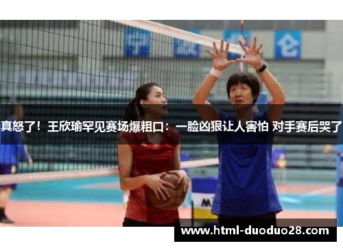 真怒了！王欣瑜罕见赛场爆粗口：一脸凶狠让人害怕 对手赛后哭了