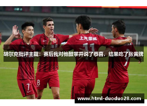 胡尔克批评主裁：赛后我对他鼓掌并说了恭喜，结果吃了张黄牌