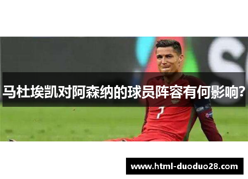 马杜埃凯对阿森纳的球员阵容有何影响？