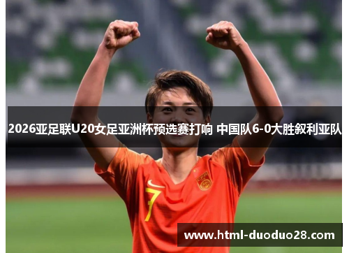 2026亚足联U20女足亚洲杯预选赛打响 中国队6-0大胜叙利亚队