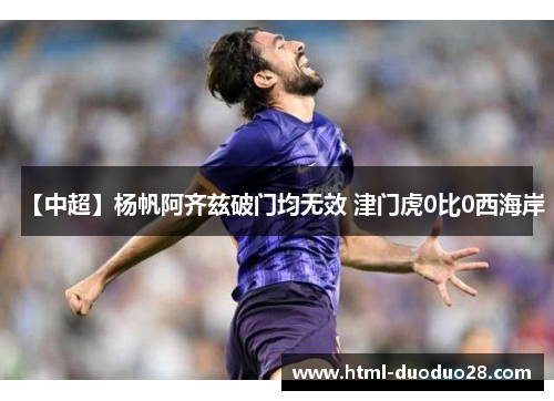 【中超】杨帆阿齐兹破门均无效 津门虎0比0西海岸 【中超】杨帆阿齐兹破门均无效 津门虎0比0西海岸